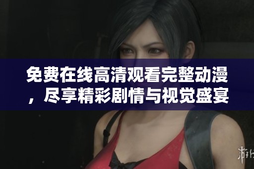免费在线高清观看完整动漫，尽享精彩剧情与视觉盛宴