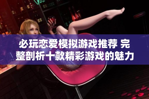 必玩恋爱模拟游戏推荐 完整剖析十款精彩游戏的魅力与玩法