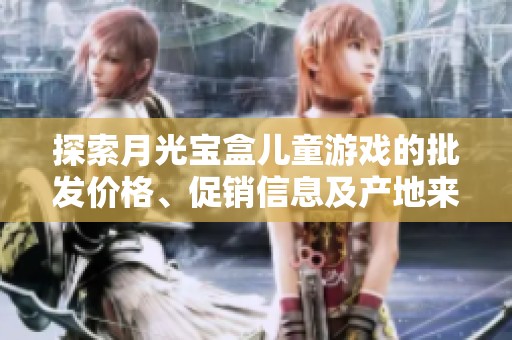 探索月光宝盒儿童游戏的批发价格、促销信息及产地来源简介