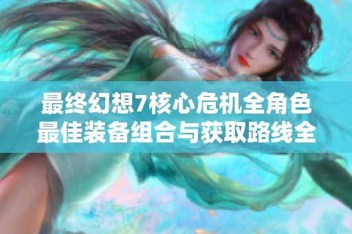 最终幻想7核心危机全角色最佳装备组合与获取路线全面解析与攻略分享