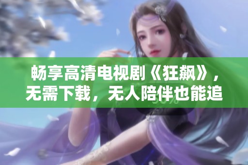 畅享高清电视剧《狂飙》，无需下载，无人陪伴也能追剧！