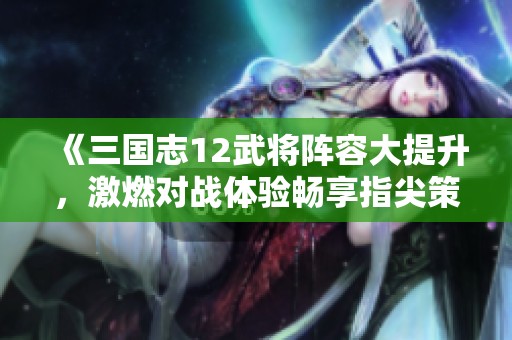 《三国志12武将阵容大提升，激燃对战体验畅享指尖策略乐趣》