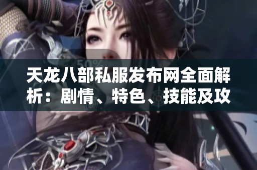 天龙八部私服发布网全面解析：剧情、特色、技能及攻略全方位指南