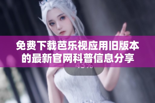 免费下载芭乐视应用旧版本的最新官网科普信息分享