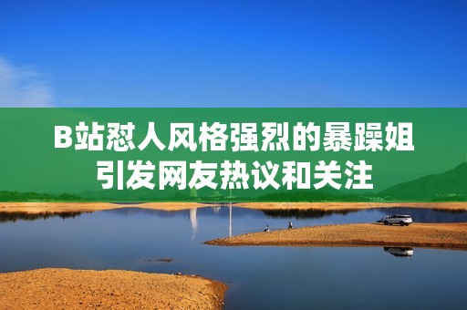 B站怼人风格强烈的暴躁姐引发网友热议和关注