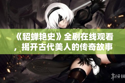 《貂蝉艳史》全剧在线观看，揭开古代美人的传奇故事
