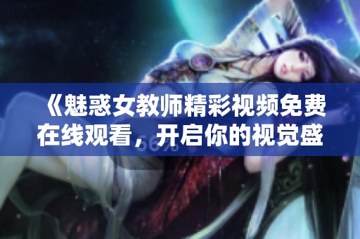 《魅惑女教师精彩视频免费在线观看，开启你的视觉盛宴》
