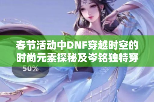 春节活动中DNF穿越时空的时尚元素探秘及岑铭独特穿搭风格解析