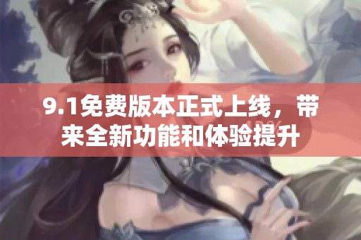9.1免费版本正式上线，带来全新功能和体验提升
