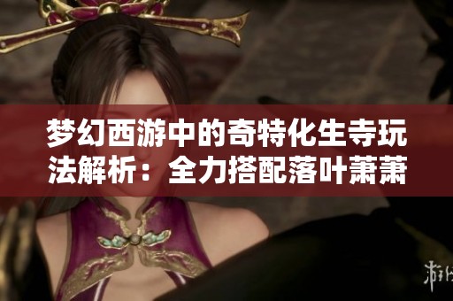 梦幻西游中的奇特化生寺玩法解析：全力搭配落叶萧萧套与愤怒5的独特体验