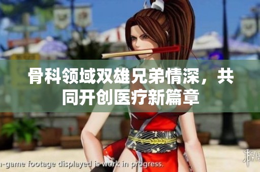 骨科领域双雄兄弟情深，共同开创医疗新篇章