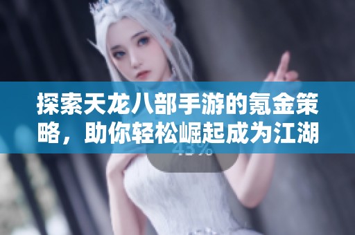 探索天龙八部手游的氪金策略，助你轻松崛起成为江湖霸主之路