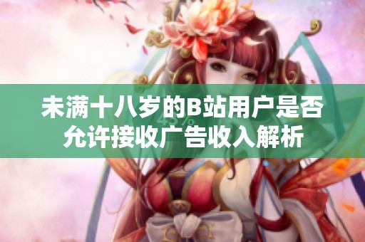 未满十八岁的B站用户是否允许接收广告收入解析