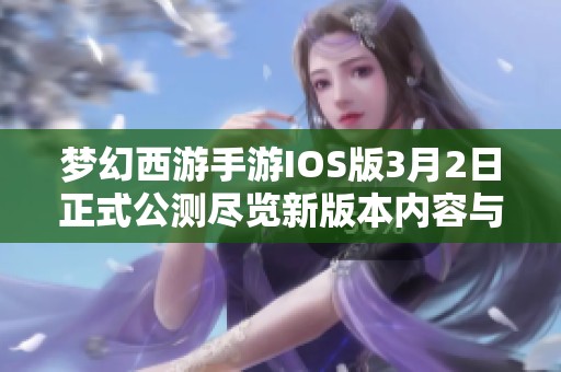 梦幻西游手游IOS版3月2日正式公测尽览新版本内容与独特特色分析