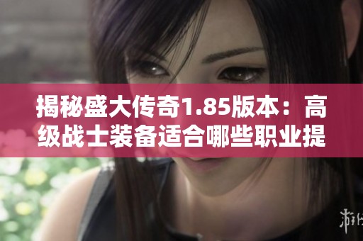 揭秘盛大传奇1.85版本：高级战士装备适合哪些职业提升战力效果最佳