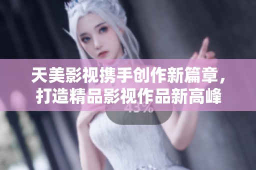 天美影视携手创作新篇章，打造精品影视作品新高峰