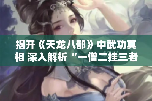 揭开《天龙八部》中武功真相 深入解析“一僧二挂三老四绝”的误区与真正的实力智慧