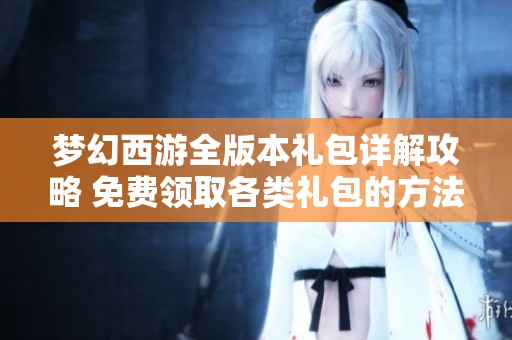 梦幻西游全版本礼包详解攻略 免费领取各类礼包的方法与技巧分享
