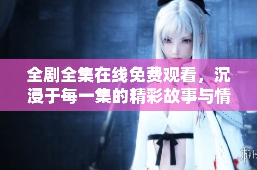 全剧全集在线免费观看，沉浸于每一集的精彩故事与情感交织中
