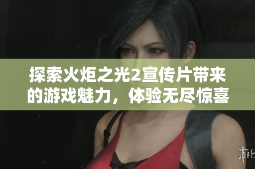 探索火炬之光2宣传片带来的游戏魅力，体验无尽惊喜与冒险等你来发现