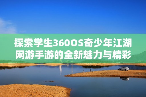 探索学生360OS奇少年江湖网游手游的全新魅力与精彩玩法，尽享无尽乐趣与冒险体验