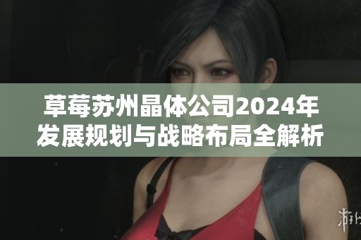 草莓苏州晶体公司2024年发展规划与战略布局全解析
