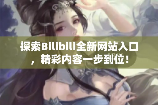 探索Bilibili全新网站入口，精彩内容一步到位！
