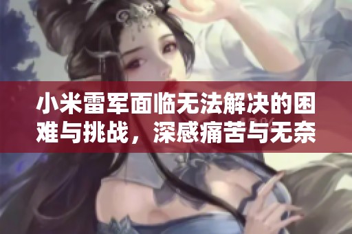 小米雷军面临无法解决的困难与挑战，深感痛苦与无奈，同时提前预见未来困境