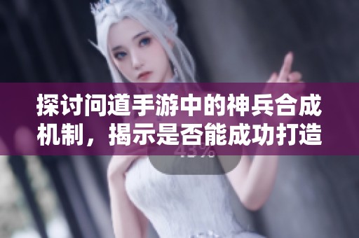 探讨问道手游中的神兵合成机制，揭示是否能成功打造强力神兵的秘密方法与技巧