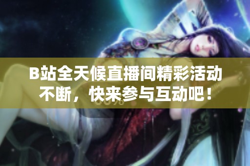 B站全天候直播间精彩活动不断，快来参与互动吧！