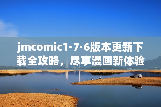 jmcomic1·7·6版本更新下载全攻略，尽享漫画新体验