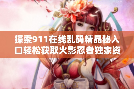 探索911在线乱码精品秘入口轻松获取火影忍者独家资源的全新方法与技巧