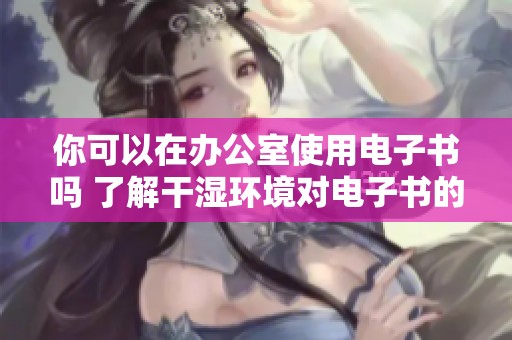 你可以在办公室使用电子书吗 了解干湿环境对电子书的影响