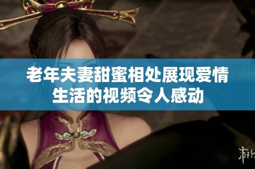 老年夫妻甜蜜相处展现爱情生活的视频令人感动