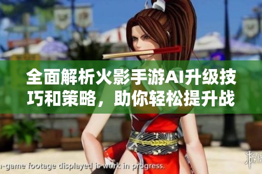 全面解析火影手游AI升级技巧和策略，助你轻松提升战斗优势