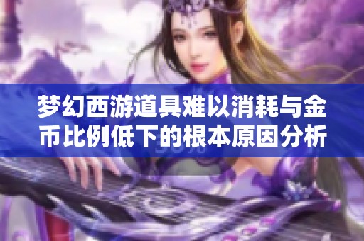 梦幻西游道具难以消耗与金币比例低下的根本原因分析，揭秘影响游戏经济的两类玩家