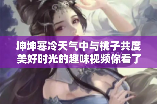 坤坤寒冷天气中与桃子共度美好时光的趣味视频你看了吗