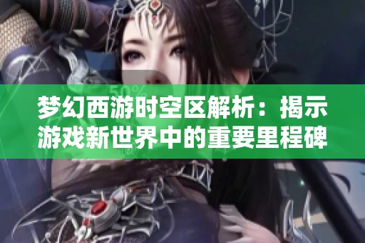 梦幻西游时空区解析：揭示游戏新世界中的重要里程碑与发展趋势