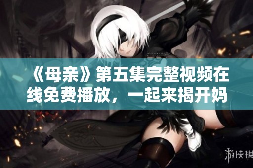 《母亲》第五集完整视频在线免费播放，一起来揭开妈妈的故事吧