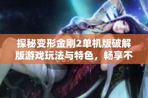 探秘变形金刚2单机版破解版游戏玩法与特色，畅享不一样的机器人战斗体验
