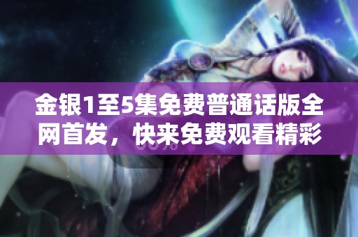 金银1至5集免费普通话版全网首发，快来免费观看精彩内容！