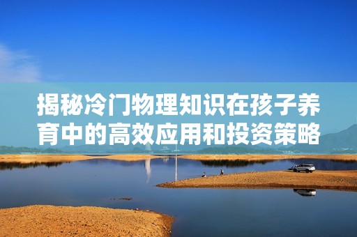 揭秘冷门物理知识在孩子养育中的高效应用和投资策略，助力梦幻西游中的成长之路