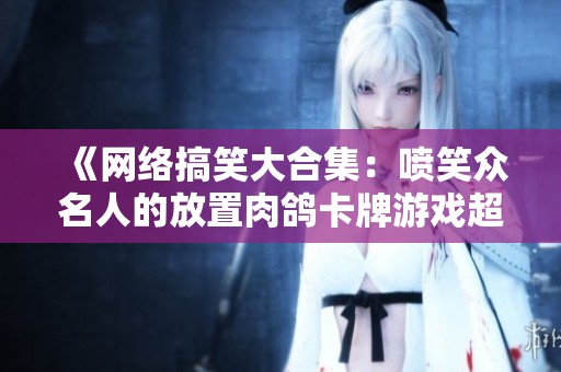 《网络搞笑大合集：喷笑众名人的放置肉鸽卡牌游戏超级键盘侠》