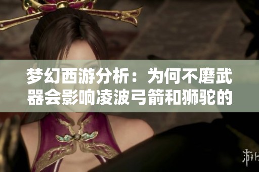 梦幻西游分析：为何不磨武器会影响凌波弓箭和狮驼的战斗潜力