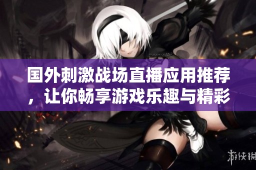 国外刺激战场直播应用推荐，让你畅享游戏乐趣与精彩赛事
