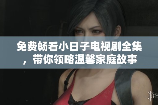 免费畅看小日子电视剧全集，带你领略温馨家庭故事