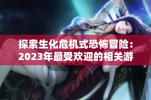 探索生化危机式恐怖冒险：2023年最受欢迎的相关游戏推荐排行榜