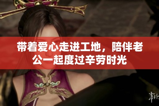 带着爱心走进工地，陪伴老公一起度过辛劳时光