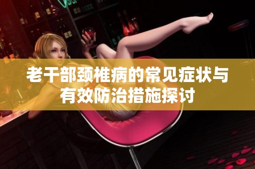 老干部颈椎病的常见症状与有效防治措施探讨