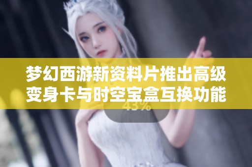 梦幻西游新资料片推出高级变身卡与时空宝盒互换功能引发游戏革命性变化
